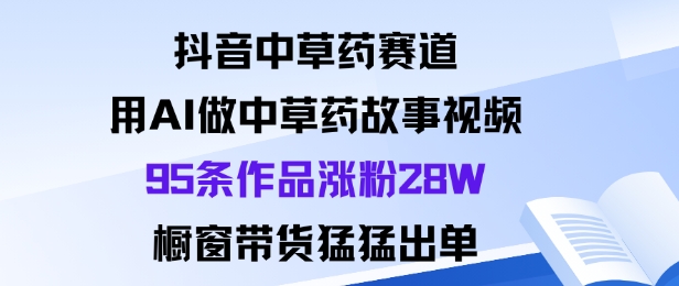 抖音中草药赛道，用Al做中草药故事视频95条作品涨粉28W，橱窗带货猛出单-奇奇网创