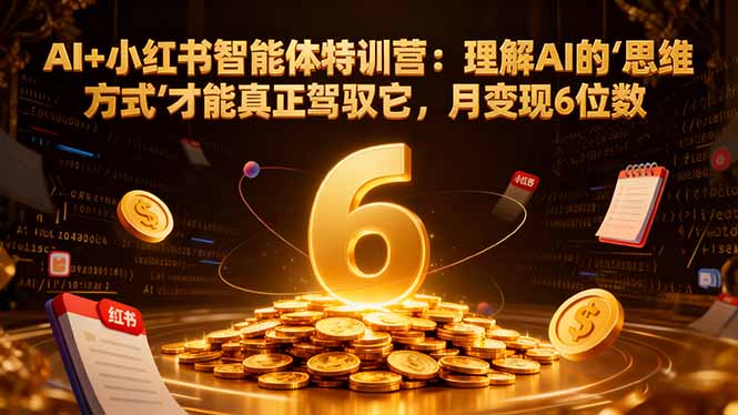 AI+小红书智能体特训营：理解AI的思维方式才能真正驾驭它，月变现6位数-奇奇网创