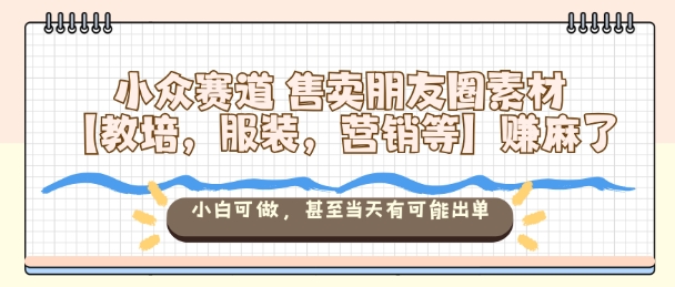 小众赛道售卖朋友圈素材【教培，服装，营销等】賺麻了，小白可做，甚至当天有可能出单-奇奇网创