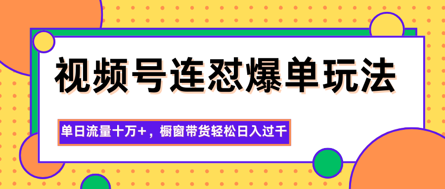 视频号连怼爆单玩法，单日流量十万+，橱窗带货轻松日入过千-奇奇网创