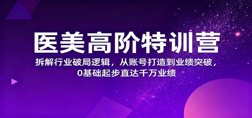 医美高阶特训营，拆解行业破局逻辑，从账号打造到业绩突破，0基础起步直达千万业绩-奇奇网创