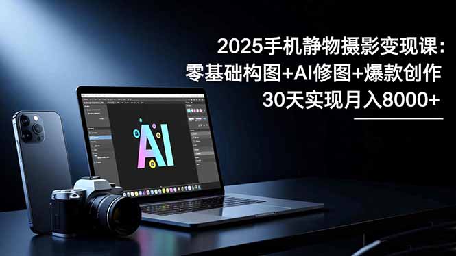 2025手机 静物摄影变现课：零基础构图+AI修图+爆款创作，30天实现月入8…-奇奇网创
