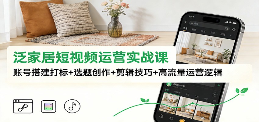 泛家居短视频运营实战课：账号搭建打标+选题创作+剪辑技巧+高流量运营逻辑-奇奇网创