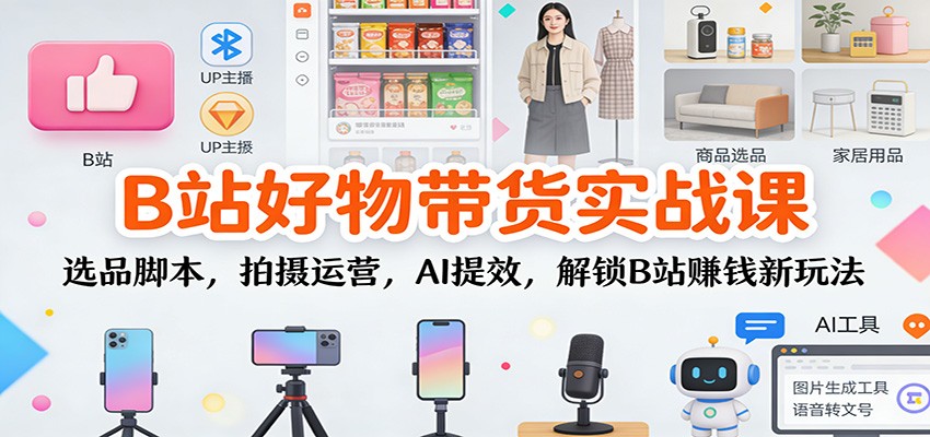 B站好物带货实战课：选品脚本，拍摄运营，AI提效，解锁B站赚钱新玩法-奇奇网创