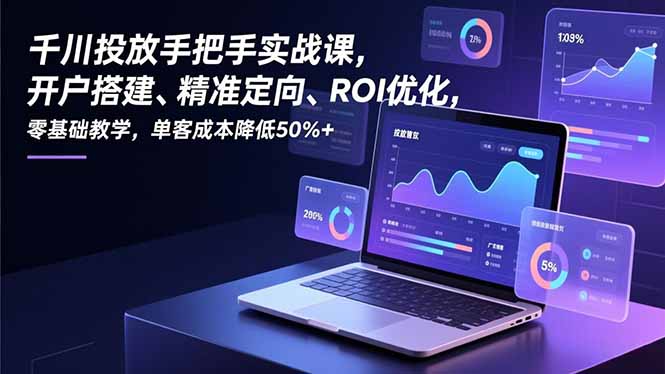 千川投放手把手实战课，开户搭建、精准定向、ROI优化，零基础教学，单客成本降低50%+-奇奇网创