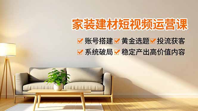 家装建材短视频运营课，账号搭建、黄金选题、投流获客，系统破局，稳定产出高价值内容-奇奇网创