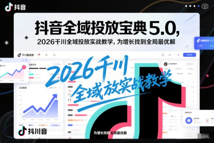 抖音全域投放宝典5.0，2026千川全域投放实战教学，为增长找到全局最优解-奇奇网创