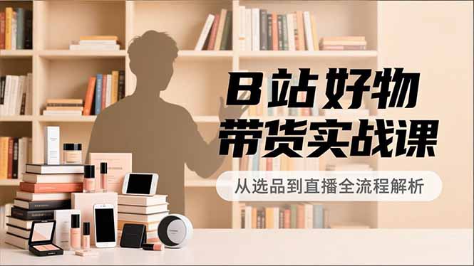 B站好物带货实战课，账号定位、选品拍摄、运营变现，全流程教学，实现UP主月入过万-奇奇网创