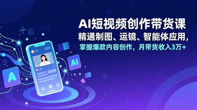 AI短视频创作带货课，精通制图、运镜、智能体应用，掌握爆款内容创作，月带货收入3万+-奇奇网创