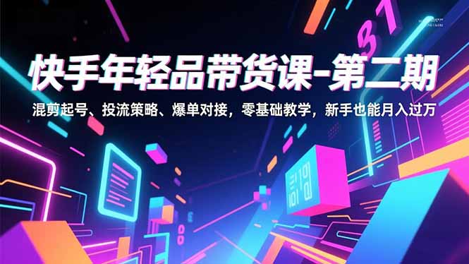 快手年轻品带货课-第二期，混剪起号、投流策略、爆单对接，零基础教学，新手也能月入过万-奇奇网创