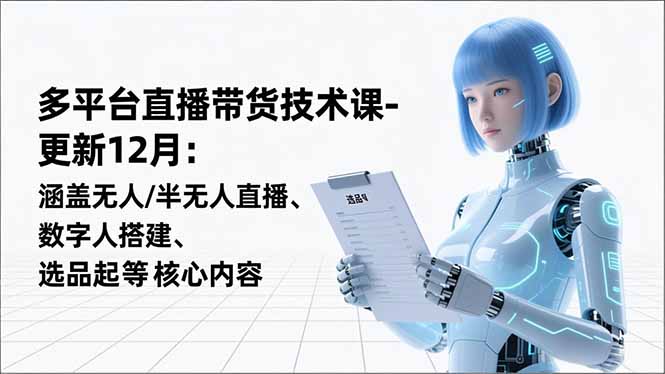 平台直播带货技术课-更新12月：涵盖无人/半无人直播、数字人搭建、选品起号等核心内容-奇奇网创