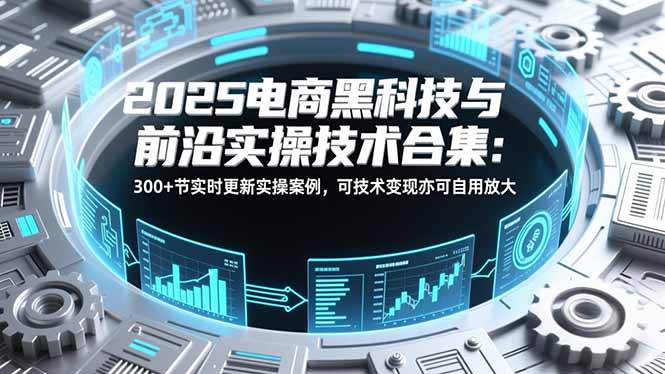 2025电商黑科技与前沿实操技术合集：300+节实时更新实操案例，可技术变现亦可自用放大-奇奇网创